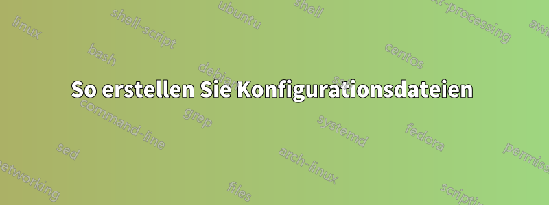 So erstellen Sie Konfigurationsdateien