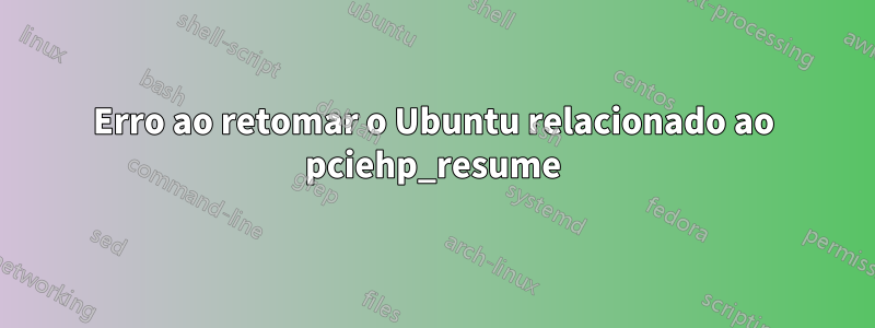 Erro ao retomar o Ubuntu relacionado ao pciehp_resume