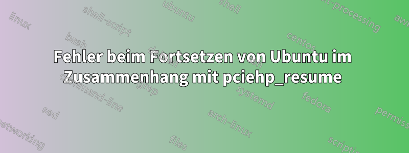 Fehler beim Fortsetzen von Ubuntu im Zusammenhang mit pciehp_resume