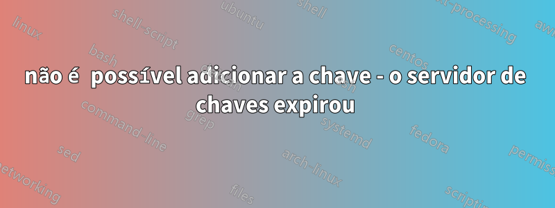 não é possível adicionar a chave - o servidor de chaves expirou