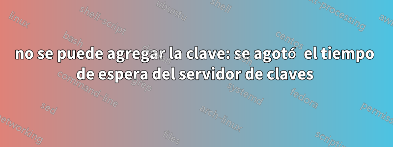 no se puede agregar la clave: se agotó el tiempo de espera del servidor de claves