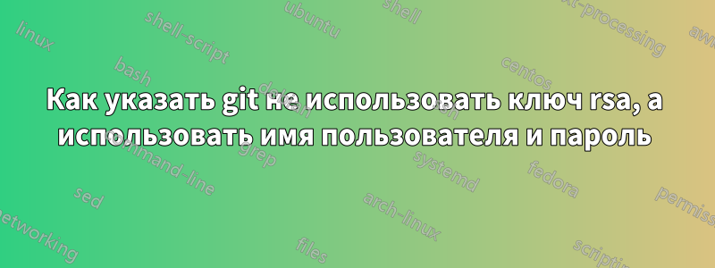 Как указать git не использовать ключ rsa, а использовать имя пользователя и пароль