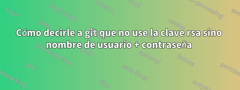 Cómo decirle a git que no use la clave rsa sino nombre de usuario + contraseña