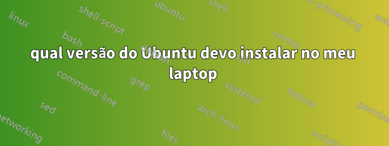 qual versão do Ubuntu devo instalar no meu laptop