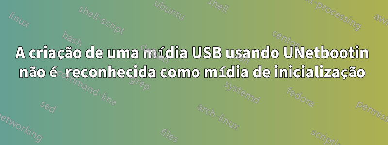 A criação de uma mídia USB usando UNetbootin não é reconhecida como mídia de inicialização