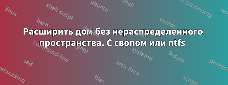 Расширить дом без нераспределенного пространства. С свопом или ntfs 