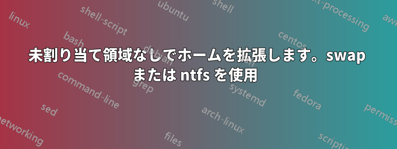 未割り当て領域なしでホームを拡張します。swap または ntfs を使用 