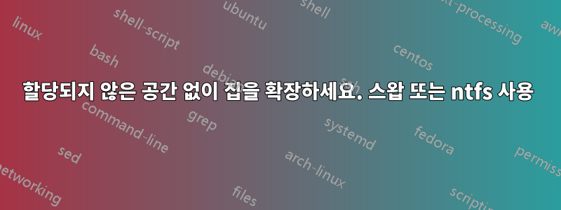 할당되지 않은 공간 없이 집을 확장하세요. 스왑 또는 ntfs 사용