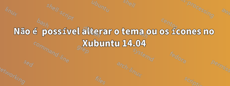 Não é possível alterar o tema ou os ícones no Xubuntu 14.04