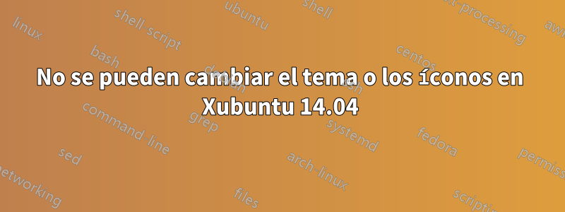 No se pueden cambiar el tema o los íconos en Xubuntu 14.04