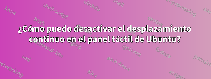 ¿Cómo puedo desactivar el desplazamiento continuo en el panel táctil de Ubuntu?