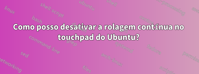 Como posso desativar a rolagem contínua no touchpad do Ubuntu?