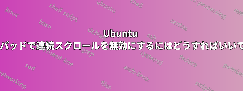 Ubuntu タッチパッドで連続スクロールを無効にするにはどうすればいいですか?