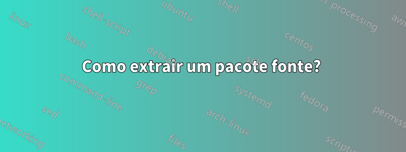 Como extrair um pacote fonte?