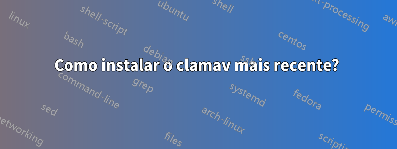 Como instalar o clamav mais recente?