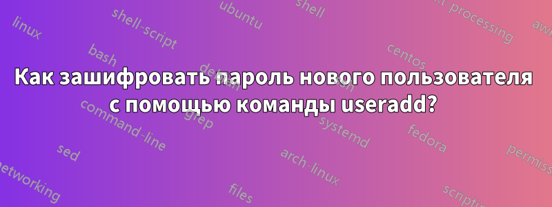 Как зашифровать пароль нового пользователя с помощью команды useradd?