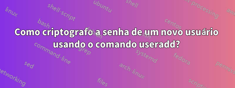 Como criptografo a senha de um novo usuário usando o comando useradd?