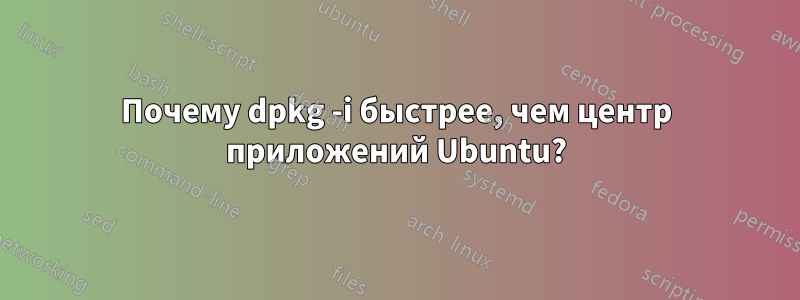 Почему dpkg -i быстрее, чем центр приложений Ubuntu?