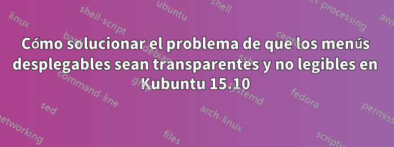 Cómo solucionar el problema de que los menús desplegables sean transparentes y no legibles en Kubuntu 15.10