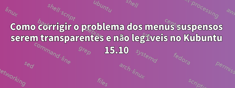 Como corrigir o problema dos menus suspensos serem transparentes e não legíveis no Kubuntu 15.10