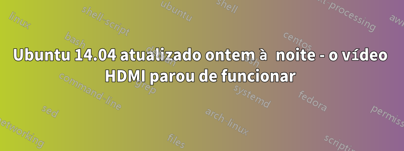 Ubuntu 14.04 atualizado ontem à noite - o vídeo HDMI parou de funcionar