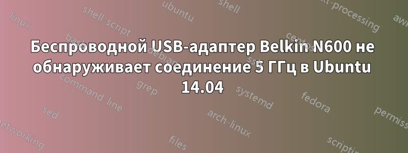 Беспроводной USB-адаптер Belkin N600 не обнаруживает соединение 5 ГГц в Ubuntu 14.04