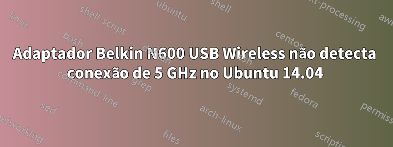 Adaptador Belkin N600 USB Wireless não detecta conexão de 5 GHz no Ubuntu 14.04