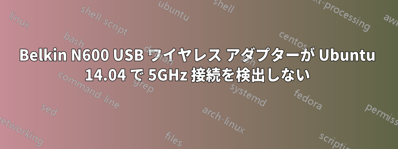 Belkin N600 USB ワイヤレス アダプターが Ubuntu 14.04 で 5GHz 接続を検出しない