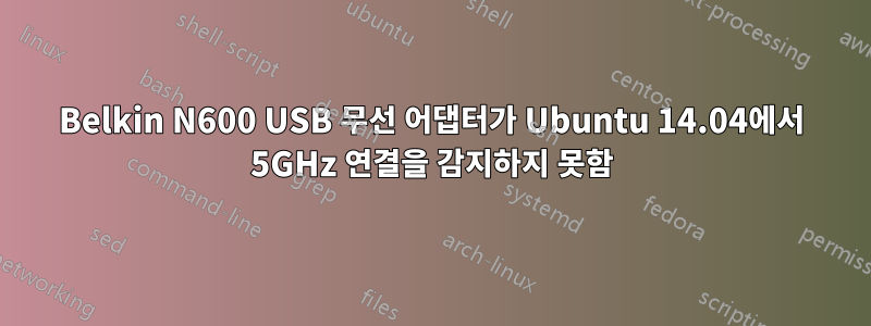 Belkin N600 USB 무선 어댑터가 Ubuntu 14.04에서 5GHz 연결을 감지하지 못함