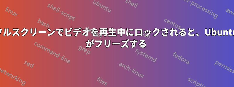 フルスクリーンでビデオを再生中にロックされると、Ubuntu がフリーズする