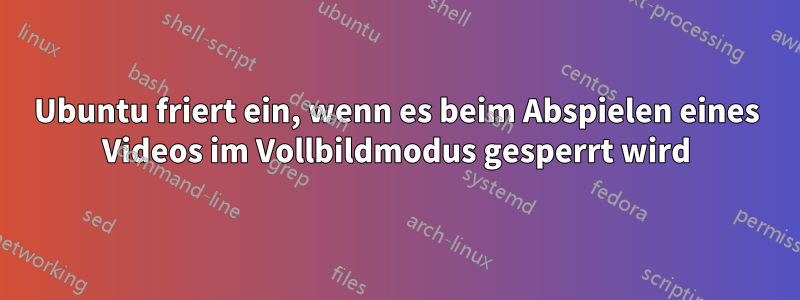 Ubuntu friert ein, wenn es beim Abspielen eines Videos im Vollbildmodus gesperrt wird