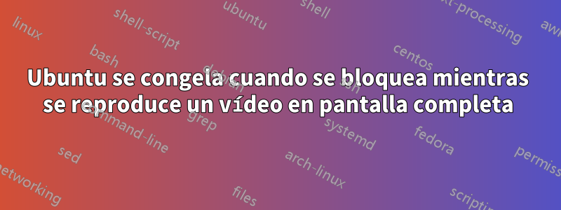 Ubuntu se congela cuando se bloquea mientras se reproduce un vídeo en pantalla completa