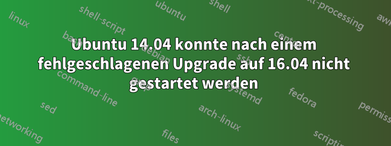 Ubuntu 14.04 konnte nach einem fehlgeschlagenen Upgrade auf 16.04 nicht gestartet werden