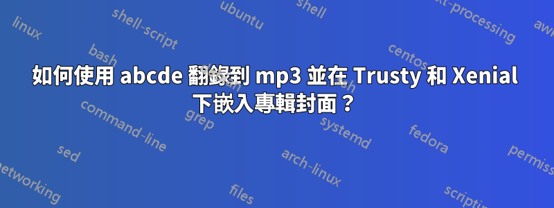 如何使用 abcde 翻錄到 mp3 並在 Trusty 和 Xenial 下嵌入專輯封面？