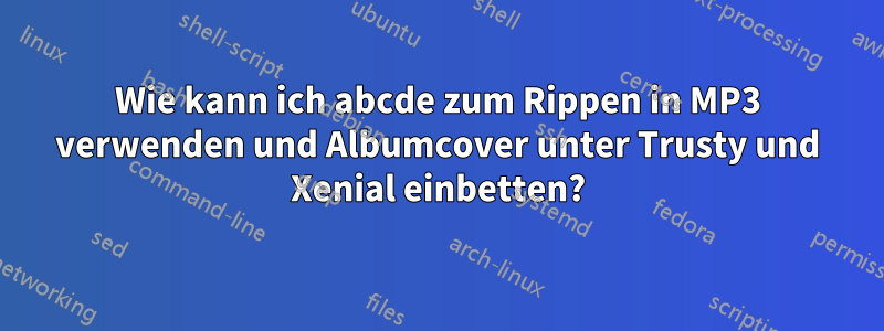 Wie kann ich abcde zum Rippen in MP3 verwenden und Albumcover unter Trusty und Xenial einbetten?