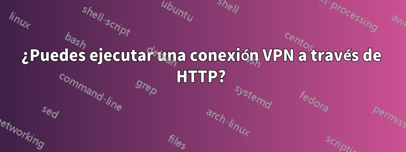 ¿Puedes ejecutar una conexión VPN a través de HTTP?