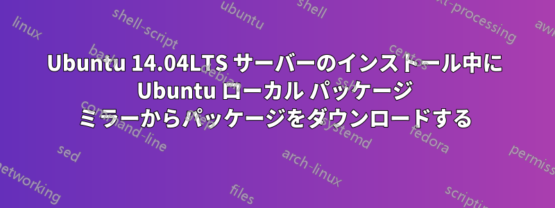 Ubuntu 14.04LTS サーバーのインストール中に Ubuntu ローカル パッケージ ミラーからパッケージをダウンロードする