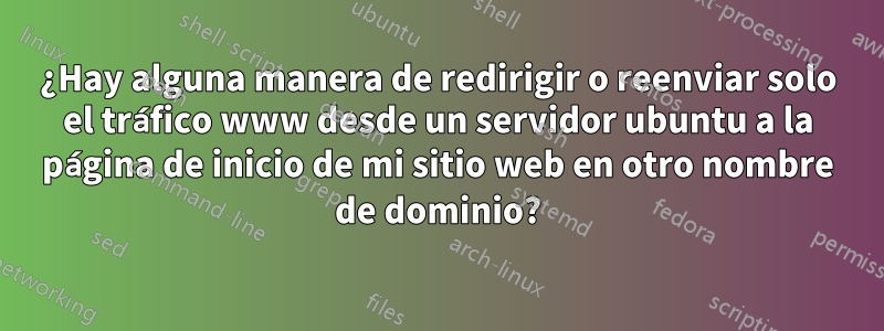 ¿Hay alguna manera de redirigir o reenviar solo el tráfico www desde un servidor ubuntu a la página de inicio de mi sitio web en otro nombre de dominio?