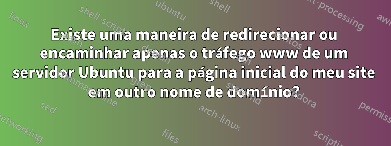 Existe uma maneira de redirecionar ou encaminhar apenas o tráfego www de um servidor Ubuntu para a página inicial do meu site em outro nome de domínio?