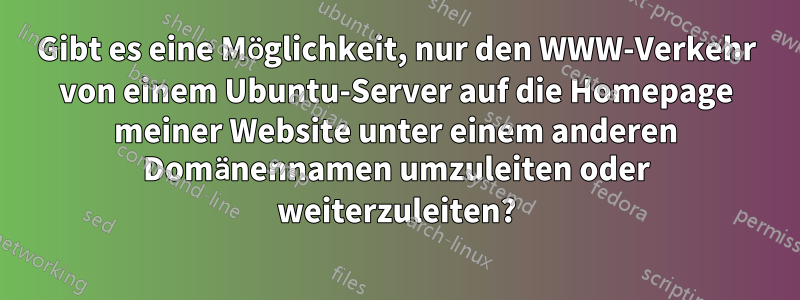 Gibt es eine Möglichkeit, nur den WWW-Verkehr von einem Ubuntu-Server auf die Homepage meiner Website unter einem anderen Domänennamen umzuleiten oder weiterzuleiten?