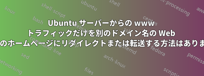 Ubuntu サーバーからの www トラフィックだけを別のドメイン名の Web サイトのホームページにリダイレクトまたは転送する方法はありますか?