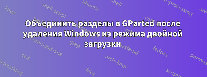 Объединить разделы в GParted после удаления Windows из режима двойной загрузки