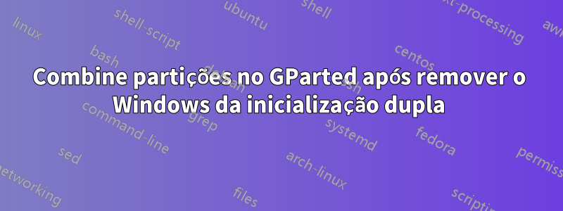 Combine partições no GParted após remover o Windows da inicialização dupla