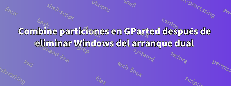 Combine particiones en GParted después de eliminar Windows del arranque dual