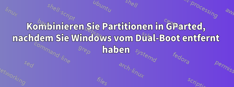 Kombinieren Sie Partitionen in GParted, nachdem Sie Windows vom Dual-Boot entfernt haben