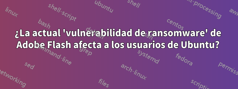 ¿La actual 'vulnerabilidad de ransomware' de Adobe Flash afecta a los usuarios de Ubuntu?