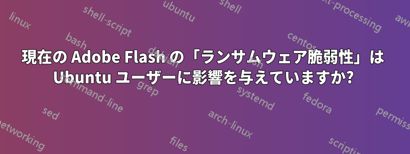 現在の Adob​​e Flash の「ランサムウェア脆弱性」は Ubuntu ユーザーに影響を与えていますか?