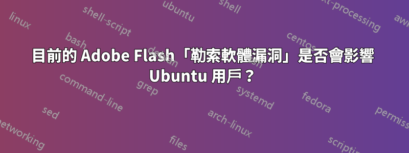 目前的 Adob​​e Flash「勒索軟體漏洞」是否會影響 Ubuntu 用戶？