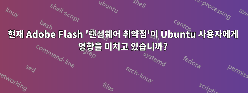 현재 Adobe Flash '랜섬웨어 취약점'이 Ubuntu 사용자에게 영향을 미치고 있습니까?