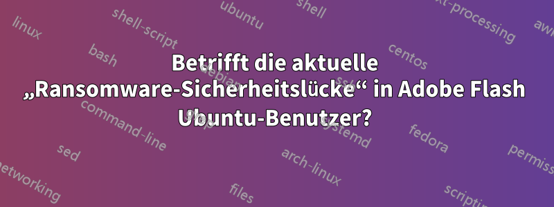 Betrifft die aktuelle „Ransomware-Sicherheitslücke“ in Adobe Flash Ubuntu-Benutzer?